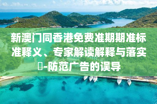 新澳門同香港免費(fèi)準(zhǔn)期期準(zhǔn)標(biāo)準(zhǔn)釋義、專家解讀解釋與落實(shí)?-防范廣告的誤導(dǎo)