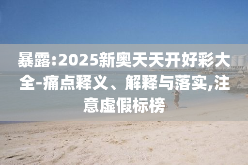 暴露:2025新奧天天開好彩大全-痛點釋義、解釋與落實,注意虛假標榜
