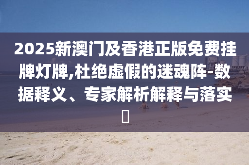 2025新澳門及香港正版免費(fèi)掛牌燈牌,杜絕虛假的迷魂陣-數(shù)據(jù)釋義、專家解析解釋與落實(shí)?