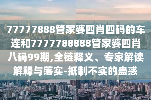 77777888管家婆四肖四碼的車(chē)連和7777788888管家婆四肖八碼99期,全鏈釋義、專家解讀解釋與落實(shí)-抵制不實(shí)的蠱惑