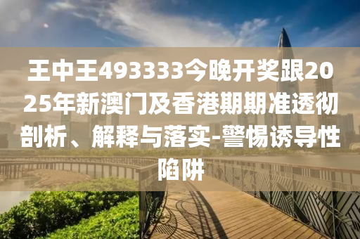 王中王493333今晚開獎(jiǎng)跟2025年新澳門及香港期期準(zhǔn)透徹剖析、解釋與落實(shí)-警惕誘導(dǎo)性陷阱