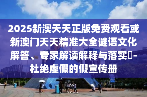 2025新澳天天正版免費(fèi)觀看或新澳門天天精準(zhǔn)大全謎語文化解答、專家解讀解釋與落實(shí)?-杜絕虛假的假宣傳冊