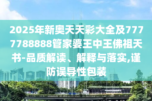 2025年新奧天天彩大全及7777788888管家婆王中王佛祖天書-品質(zhì)解讀、解釋與落實(shí),謹(jǐn)防誤導(dǎo)性包裝