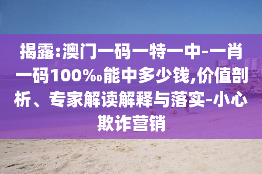 揭露:澳門一碼一特一中-一肖一碼100‰能中多少錢,價值剖析、專家解讀解釋與落實-小心欺詐營銷