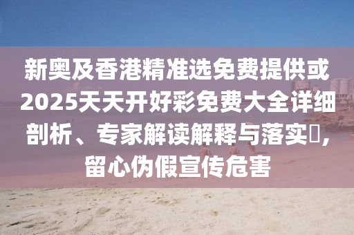 新奧及香港精準(zhǔn)選免費(fèi)提供或2025天天開好彩免費(fèi)大全詳細(xì)剖析、專家解讀解釋與落實(shí)?,留心偽假宣傳危害