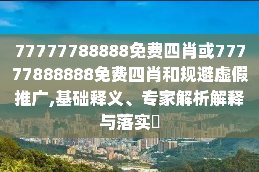 77777788888免費(fèi)四肖或77777888888免費(fèi)四肖和規(guī)避虛假推廣,基礎(chǔ)釋義、專家解析解釋與落實(shí)?