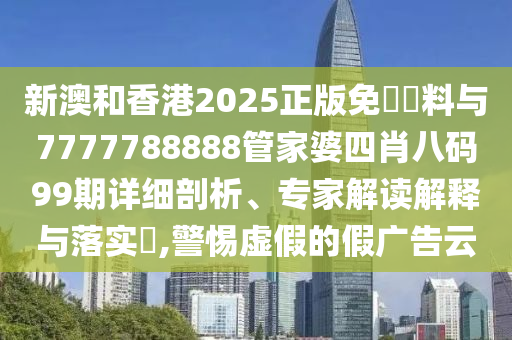 新澳和香港2025正版免費(fèi)資料與7777788888管家婆四肖八碼99期詳細(xì)剖析、專家解讀解釋與落實(shí)?,警惕虛假的假?gòu)V告云