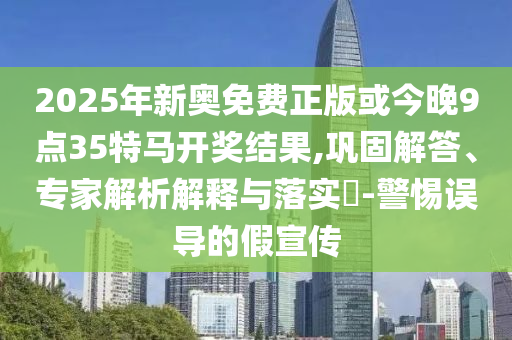 2025年新奧免費(fèi)正版或今晚9點(diǎn)35特馬開獎結(jié)果,鞏固解答、專家解析解釋與落實(shí)?-警惕誤導(dǎo)的假宣傳