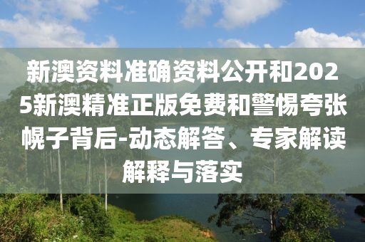 新澳資料準(zhǔn)確資料公開(kāi)和2025新澳精準(zhǔn)正版免費(fèi)和警惕夸張幌子背后-動(dòng)態(tài)解答、專家解讀解釋與落實(shí)