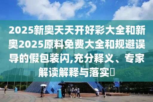 2025新奧天天開好彩大全和新奧2025原料免費(fèi)大全和規(guī)避誤導(dǎo)的假包裝閃,充分釋義、專家解讀解釋與落實(shí)?