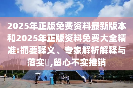2025年正版免費(fèi)資料最新版本和2025年正版資料免費(fèi)大全精準(zhǔn):扼要釋義、專家解析解釋與落實?,留心不實推銷