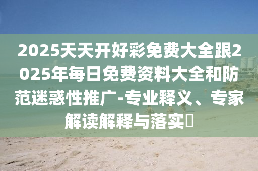 2025天天開好彩免費(fèi)大全跟2025年每日免費(fèi)資料大全和防范迷惑性推廣-專業(yè)釋義、專家解讀解釋與落實(shí)?