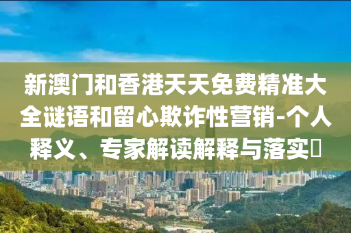 新澳門(mén)和香港天天免費(fèi)精準(zhǔn)大全謎語(yǔ)和留心欺詐性營(yíng)銷(xiāo)-個(gè)人釋義、專家解讀解釋與落實(shí)?