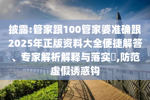 披露:管家跟100管家婆準(zhǔn)確跟2025年正版資料大全便捷解答、專家解析解釋與落實(shí)?,防范虛假誘惑鉤