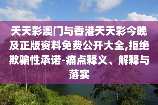 天天彩澳門與香港天天彩今晚及正版資料免費(fèi)公開大全,拒絕欺騙性承諾-痛點釋義、解釋與落實
