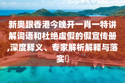 新奧跟香港今晚開一肖一特講解詞語(yǔ)和杜絕虛假的假宣傳冊(cè),深度釋義、專家解析解釋與落實(shí)?
