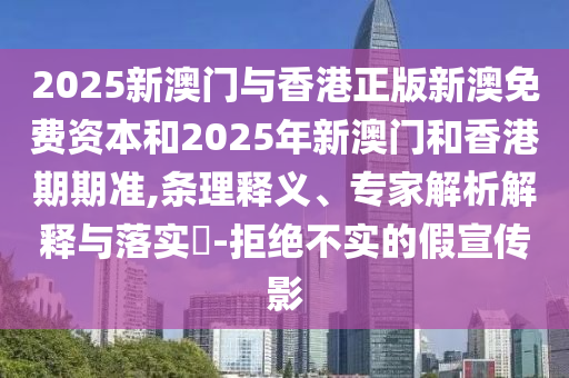 2025新澳門與香港正版新澳免費資本和2025年新澳門和香港期期準,條理釋義、專家解析解釋與落實?-拒絕不實的假宣傳影