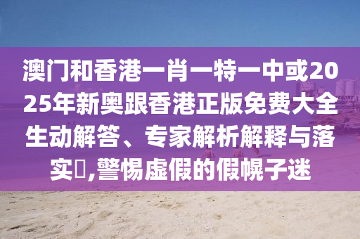 澳門和香港一肖一特一中或2025年新奧跟香港正版免費(fèi)大全生動(dòng)解答、專家解析解釋與落實(shí)?,警惕虛假的假幌子迷