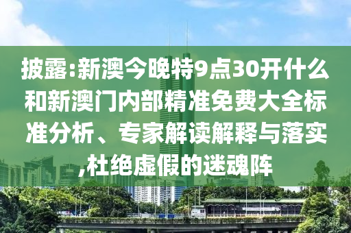 披露:新澳今晚特9點(diǎn)30開(kāi)什么和新澳門(mén)內(nèi)部精準(zhǔn)免費(fèi)大全標(biāo)準(zhǔn)分析、專家解讀解釋與落實(shí),杜絕虛假的迷魂陣