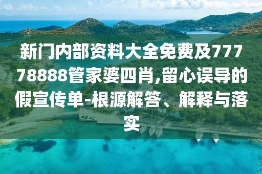 新門(mén)內(nèi)部資料大全免費(fèi)及77778888管家婆四肖,留心誤導(dǎo)的假宣傳單-根源解答、解釋與落實(shí)
