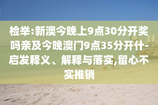 檢舉:新澳今晚上9點(diǎn)30分開獎(jiǎng)嗎親及今晚澳門9點(diǎn)35分開什-啟發(fā)釋義、解釋與落實(shí),留心不實(shí)推銷