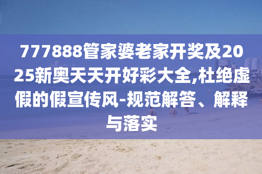 777888管家婆老家開獎及2025新奧天天開好彩大全,杜絕虛假的假宣傳風(fēng)-規(guī)范解答、解釋與落實(shí)