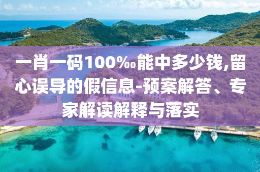 一肖一碼100‰能中多少錢,留心誤導的假信息-預案解答、專家解讀解釋與落實