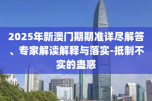 2025年新澳門(mén)期期準(zhǔn)詳盡解答、專家解讀解釋與落實(shí)-抵制不實(shí)的蠱惑