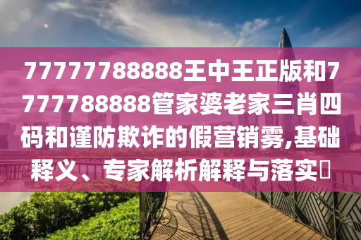77777788888王中王正版和7777788888管家婆老家三肖四碼和謹(jǐn)防欺詐的假營(yíng)銷霧,基礎(chǔ)釋義、專家解析解釋與落實(shí)?
