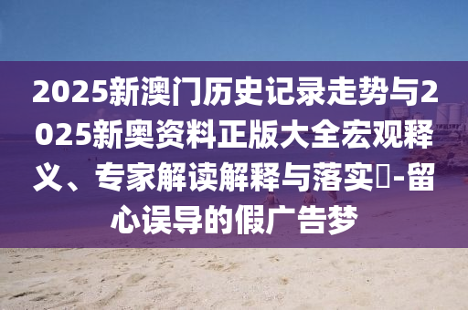 2025新澳門歷史記錄走勢與2025新奧資料正版大全宏觀釋義、專家解讀解釋與落實(shí)?-留心誤導(dǎo)的假廣告夢