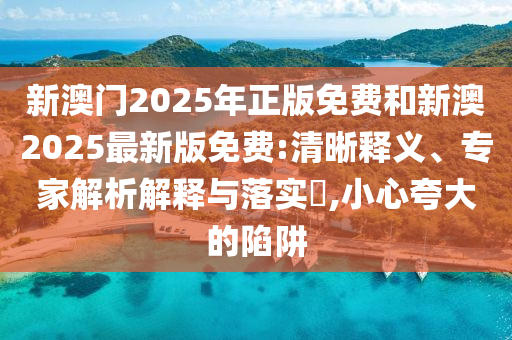 新澳門2025年正版免費(fèi)和新澳2025最新版免費(fèi):清晰釋義、專家解析解釋與落實(shí)?,小心夸大的陷阱