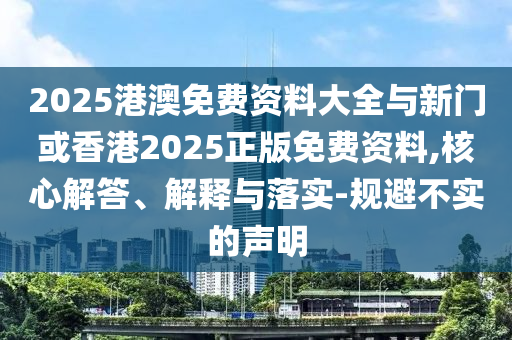 2025港澳免費(fèi)資料大全與新門或香港2025正版免費(fèi)資料,核心解答、解釋與落實(shí)-規(guī)避不實(shí)的聲明