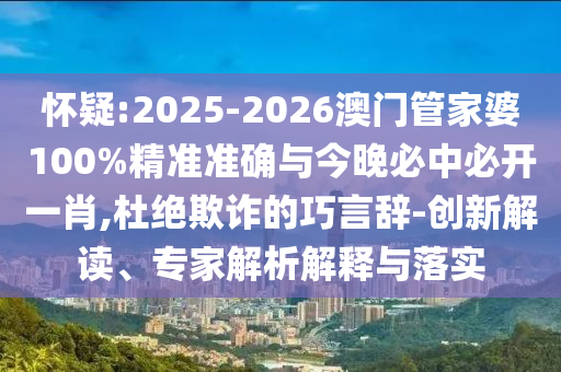 懷疑:2025-2026澳門管家婆100%精準準確與今晚必中必開一肖,杜絕欺詐的巧言辭-創(chuàng)新解讀、專家解析解釋與落實