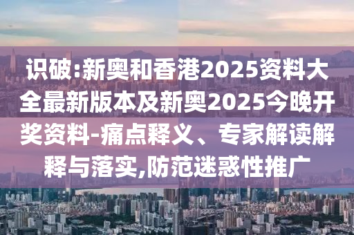 識(shí)破:新奧和香港2025資料大全最新版本及新奧2025今晚開獎(jiǎng)資料-痛點(diǎn)釋義、專家解讀解釋與落實(shí),防范迷惑性推廣
