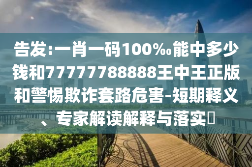 告發(fā):一肖一碼100‰能中多少錢(qián)和77777788888王中王正版和警惕欺詐套路危害-短期釋義、專家解讀解釋與落實(shí)?