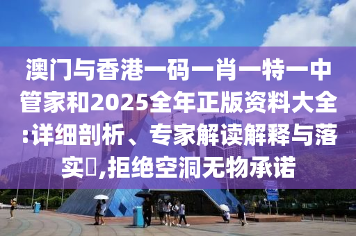 澳門與香港一碼一肖一特一中管家和2025全年正版資料大全:詳細(xì)剖析、專家解讀解釋與落實(shí)?,拒絕空洞無物承諾