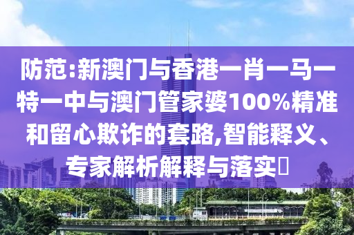 防范:新澳門與香港一肖一馬一特一中與澳門管家婆100%精準(zhǔn)和留心欺詐的套路,智能釋義、專家解析解釋與落實?