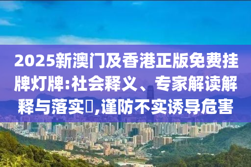 2025新澳門及香港正版免費掛牌燈牌:社會釋義、專家解讀解釋與落實?,謹防不實誘導危害