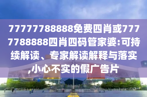 77777788888免費(fèi)四肖或7777788888四肖四碼管家婆:可持續(xù)解讀、專家解讀解釋與落實(shí),小心不實(shí)的假廣告片