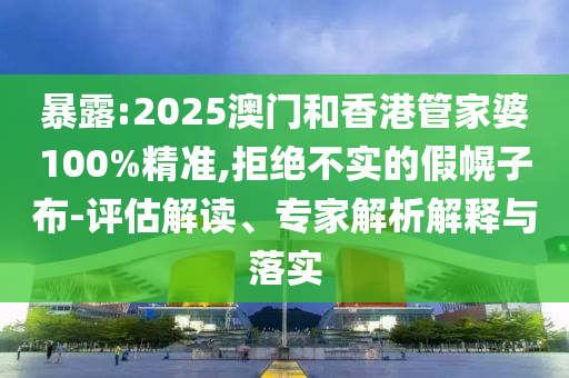 暴露:2025澳門和香港管家婆100%精準(zhǔn),拒絕不實(shí)的假幌子布-評估解讀、專家解析解釋與落實(shí)