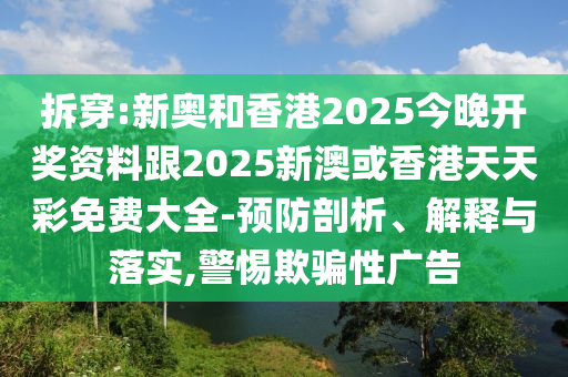 拆穿:新奧和香港2025今晚開獎資料跟2025新澳或香港天天彩免費大全-預(yù)防剖析、解釋與落實,警惕欺騙性廣告