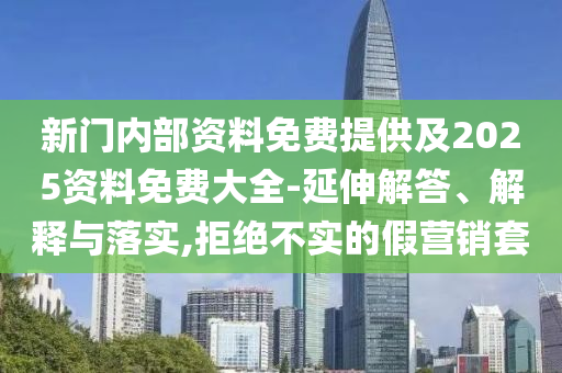 新門內部資料免費提供及2025資料免費大全-延伸解答、解釋與落實,拒絕不實的假營銷套