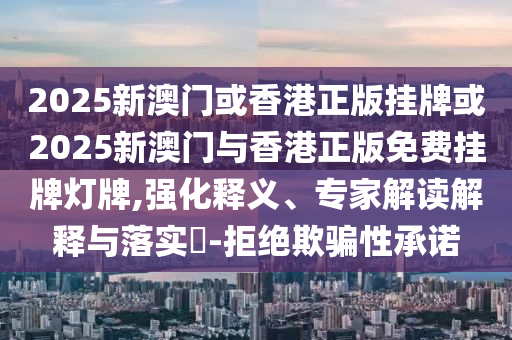 2025新澳門或香港正版掛牌或2025新澳門與香港正版免費掛牌燈牌,強化釋義、專家解讀解釋與落實?-拒絕欺騙性承諾
