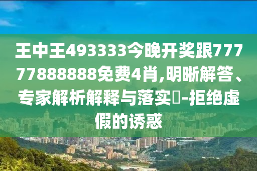 王中王493333今晚開獎跟77777888888免費(fèi)4肖,明晰解答、專家解析解釋與落實?-拒絕虛假的誘惑