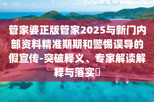 管家婆正版管家2025與新門內(nèi)部資料精準(zhǔn)期期和警惕誤導(dǎo)的假宣傳-突破釋義、專家解讀解釋與落實(shí)?