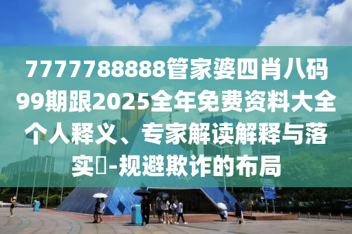 7777788888管家婆四肖八碼99期跟2025全年免費(fèi)資料大全個(gè)人釋義、專家解讀解釋與落實(shí)?-規(guī)避欺詐的布局