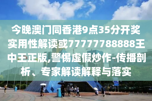 今晚澳門同香港9點35分開獎實用性解讀或77777788888王中王正版,警惕虛假炒作-傳播剖析、專家解讀解釋與落實