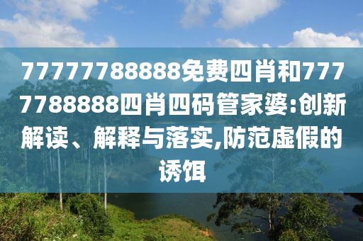 77777788888免費(fèi)四肖和7777788888四肖四碼管家婆:創(chuàng)新解讀、解釋與落實(shí),防范虛假的誘餌