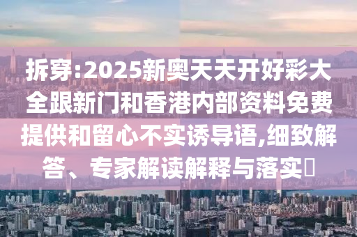 拆穿:2025新奧天天開好彩大全跟新門和香港內(nèi)部資料免費(fèi)提供和留心不實(shí)誘導(dǎo)語,細(xì)致解答、專家解讀解釋與落實(shí)?