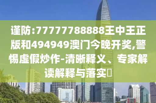 謹防:77777788888王中王正版和494949澳門今晚開獎,警惕虛假炒作-清晰釋義、專家解讀解釋與落實?